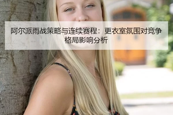 阿尔派雨战策略与连续赛程：更衣室氛围对竞争格局影响分析 - Kaiyun