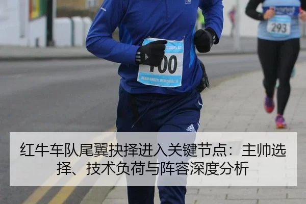 红牛车队尾翼抉择进入关键节点：主帅选择、技术负荷与阵容深度分析