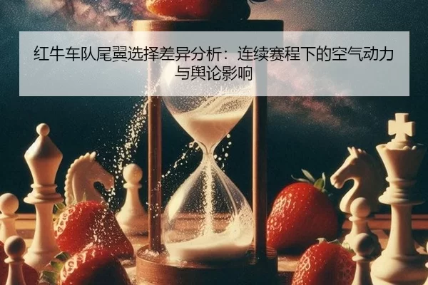 红牛车队尾翼选择差异分析：连续赛程下的空气动力与舆论影响