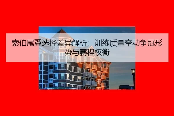 索伯尾翼选择差异解析：训练质量牵动争冠形势与赛程权衡 - Kaiyun