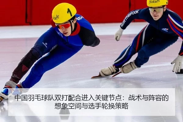 中国羽毛球队双打配合进入关键节点：战术与阵容的想象空间与选手轮换策略 - Kaiyun