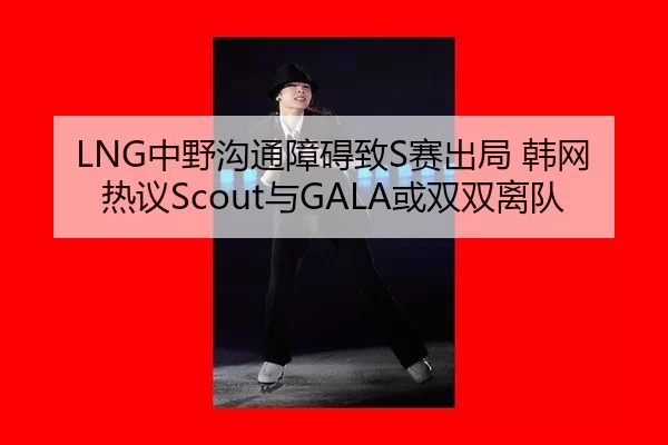 LNG中野沟通障碍致S赛出局 韩网热议Scout与GALA或双双离队（Kaiyun）